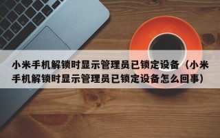 小米手機解鎖時顯示管理員已鎖定設備（小米手機解鎖時顯示管理員已鎖定設備怎么回事）