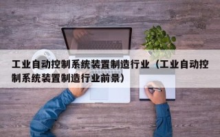 工業自動控制系統裝置制造行業（工業自動控制系統裝置制造行業前景）