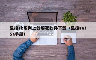 顯控sk系列上載解密軟件下載（顯控sa35a手冊）