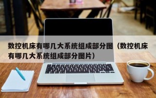 數控機床有哪幾大系統組成部分圖（數控機床有哪幾大系統組成部分圖片）