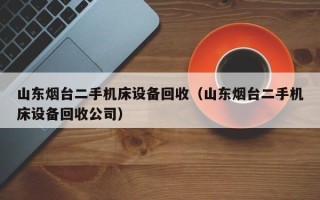 山東煙臺二手機床設備回收（山東煙臺二手機床設備回收公司）