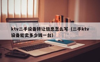 ktv二手設備轉讓信息怎么寫（二手ktv設備能賣多少錢一臺）