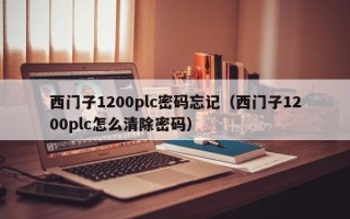 西門子1200plc密碼忘記（西門子1200plc怎么清除密碼）