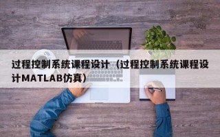 過程控制系統課程設計（過程控制系統課程設計MATLAB仿真）