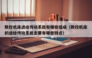 數控機床進給傳動系統有哪些組成（數控機床的進給傳動系統主要有哪些特點）