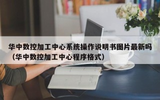 華中數控加工中心系統操作說明書圖片最新嗎（華中數控加工中心程序格式）