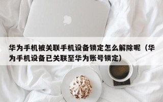 華為手機被關聯手機設備鎖定怎么解除呢（華為手機設備已關聯至華為賬號鎖定）