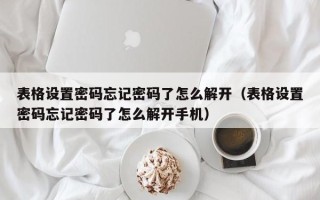 表格設置密碼忘記密碼了怎么解開（表格設置密碼忘記密碼了怎么解開手機）