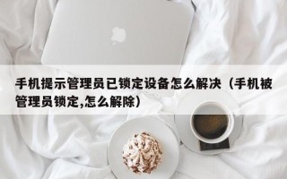 手機提示管理員已鎖定設備怎么解決（手機被管理員鎖定,怎么解除）