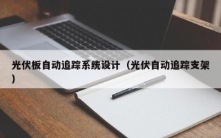 光伏板自動追蹤系統設計（光伏自動追蹤支架）