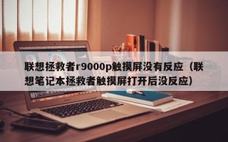 聯想拯救者r9000p觸摸屏沒有反應（聯想筆記本拯救者觸摸屏打開后沒反應）