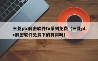 三菱plc解密軟件fx系列免費（三菱plc解密軟件免費下的有用嗎）