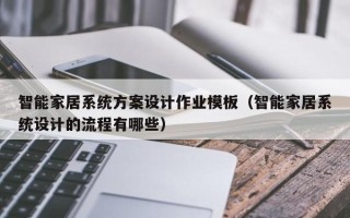 智能家居系統方案設計作業模板（智能家居系統設計的流程有哪些）