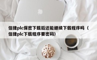 信捷plc保密下載后還能繼續下載程序嗎（信捷plc下載程序要密碼）