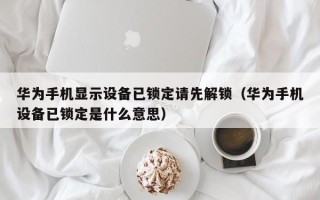 華為手機顯示設備已鎖定請先解鎖（華為手機設備已鎖定是什么意思）