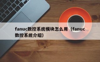 fanuc數控系統模塊怎么用（fanuc數控系統介紹）