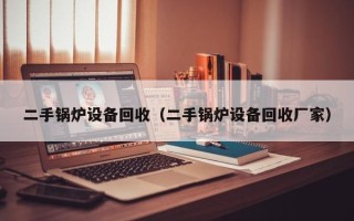 二手鍋爐設備回收（二手鍋爐設備回收廠家）