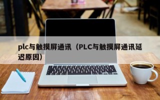 plc與觸摸屏通訊（PLC與觸摸屏通訊延遲原因）