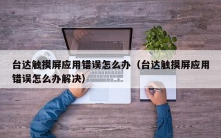 臺達觸摸屏應用錯誤怎么辦（臺達觸摸屏應用錯誤怎么辦解決）