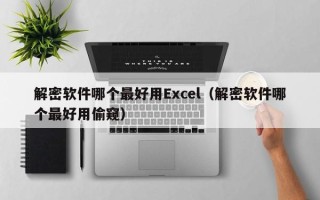 解密軟件哪個最好用Excel（解密軟件哪個最好用偷窺）