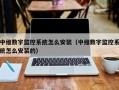 中維數字監控系統怎么安裝（中維數字監控系統怎么安裝的）