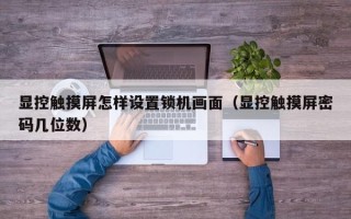 顯控觸摸屏怎樣設置鎖機畫面（顯控觸摸屏密碼幾位數）