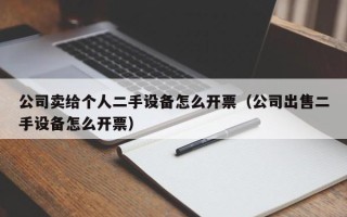 公司賣給個人二手設備怎么開票（公司出售二手設備怎么開票）