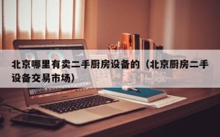 北京哪里有賣二手廚房設備的（北京廚房二手設備交易市場）