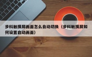 步科觸摸屏畫面怎么自動切換（步科觸摸屏如何設置啟動畫面）