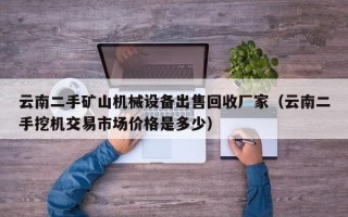 云南二手礦山機械設備出售回收廠家（云南二手挖機交易市場價格是多少）