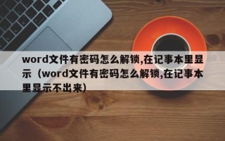 word文件有密碼怎么解鎖,在記事本里顯示（word文件有密碼怎么解鎖,在記事本里顯示不出來）